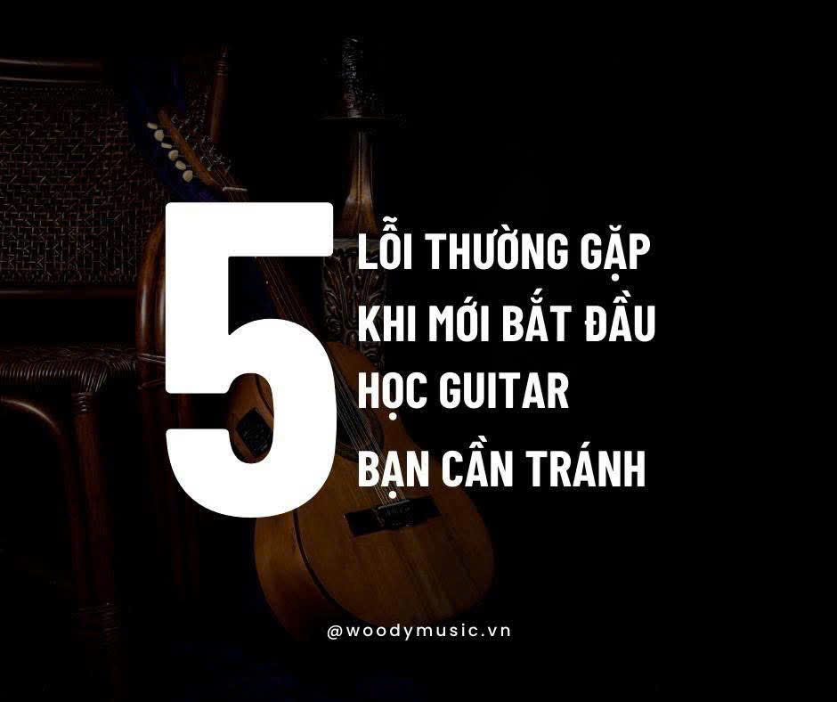 5 Lỗi Thường Gặp Khi Mới Bắt Đầu Học Guitar Và Cách Tránh Hiệu Quả